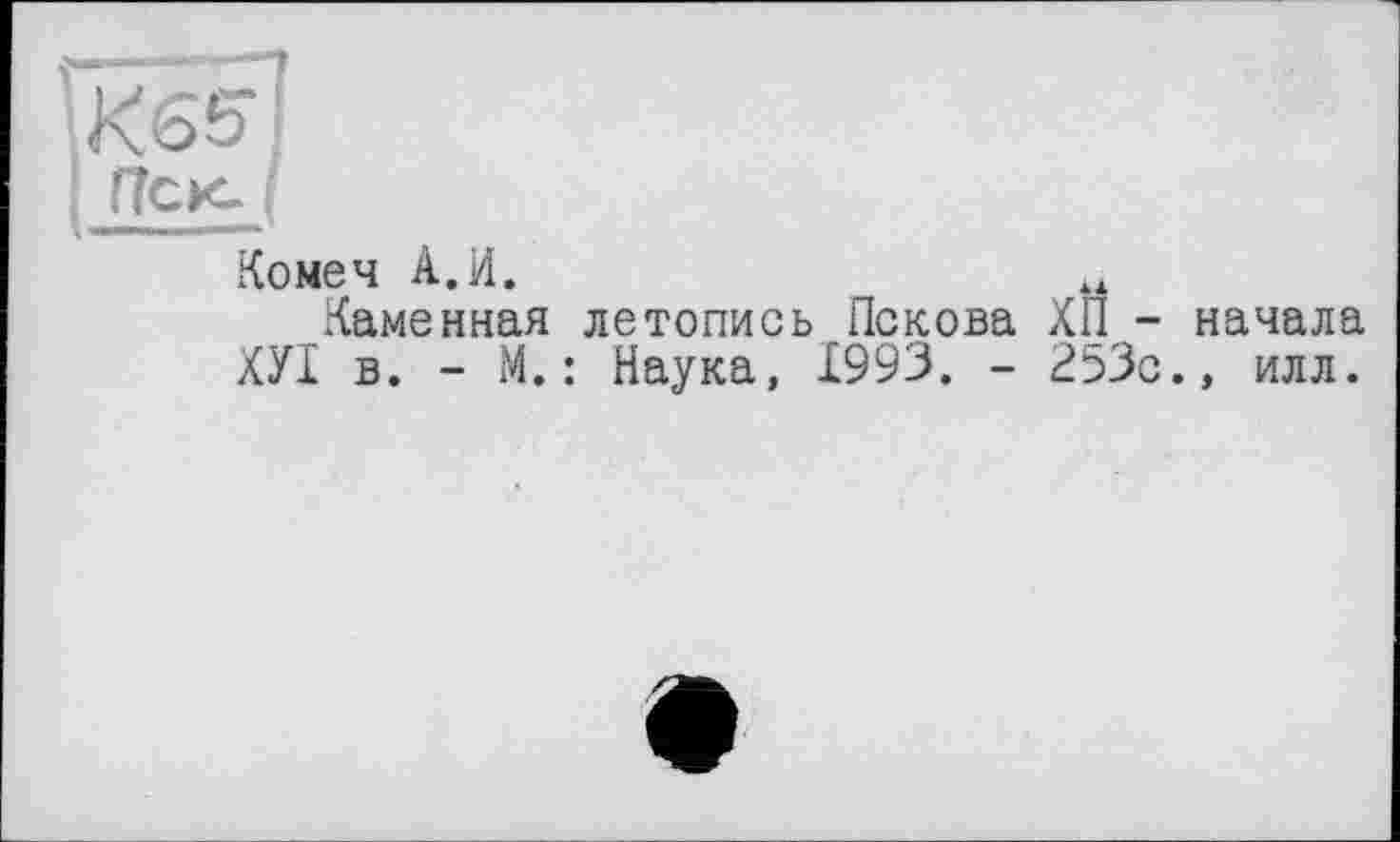 ﻿Комеч А.И.
Каменная летопись Пскова ХП -ХУІ в. - М. : Наука, 1993. - 253с
начала , илл.
е